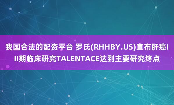 我国合法的配资平台 罗氏(RHHBY.US)宣布肝癌III期临床研究TALENTACE达到主要研究终点
