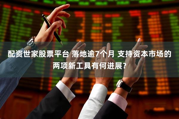 配资世家股票平台 落地逾7个月 支持资本市场的两项新工具有何进展？