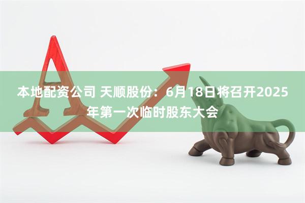 本地配资公司 天顺股份：6月18日将召开2025年第一次临时股东大会