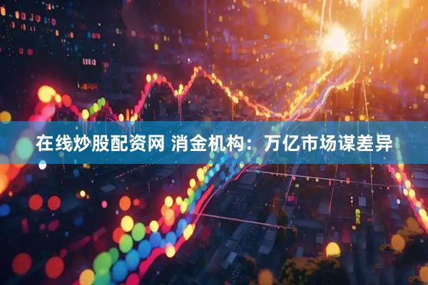 在线炒股配资网 消金机构：万亿市场谋差异