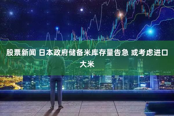 股票新闻 日本政府储备米库存量告急 或考虑进口大米