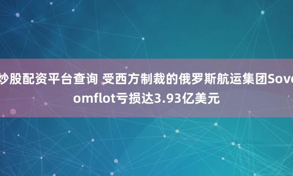 炒股配资平台查询 受西方制裁的俄罗斯航运集团Sovcomflot亏损达3.93亿美元