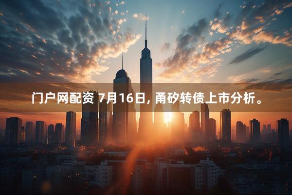 门户网配资 7月16日, 甬矽转债上市分析。