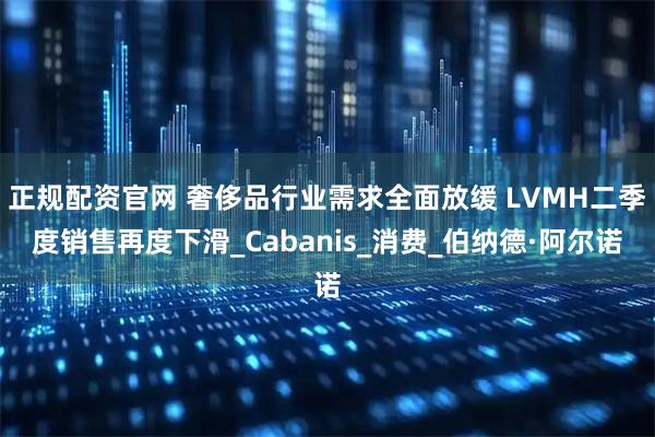 正规配资官网 奢侈品行业需求全面放缓 LVMH二季度销售再度下滑_Cabanis_消费_伯纳德·阿尔诺