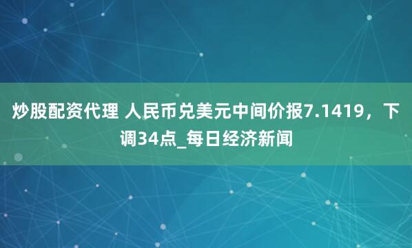 炒股配资代理 人民币兑美元中间价报7.1419，下调34点_每日经济新闻
