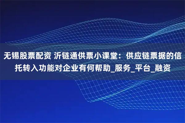 无锡股票配资 沂链通供票小课堂：供应链票据的信托转入功能对企业有何帮助_服务_平台_融资