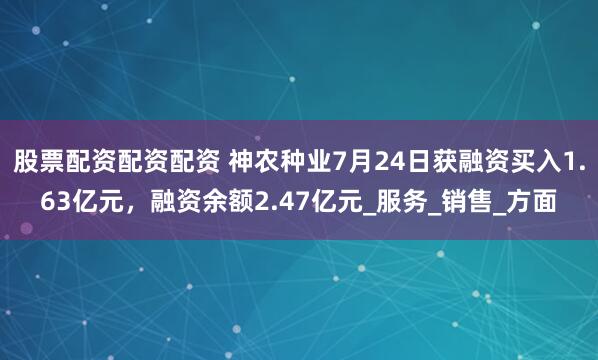 股票配资配资配资 神农种业7月24日获融资买入1.63亿元，融资余额2.47亿元_服务_销售_方面