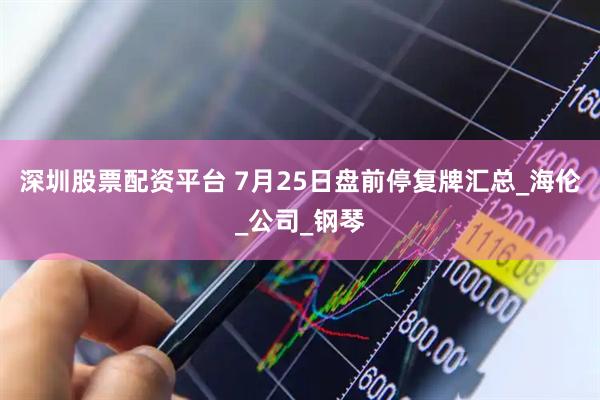 深圳股票配资平台 7月25日盘前停复牌汇总_海伦_公司_钢琴