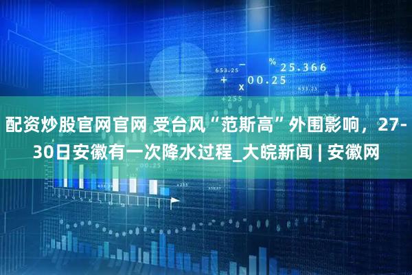 配资炒股官网官网 受台风“范斯高”外围影响，27-30日安徽有一次降水过程_大皖新闻 | 安徽网