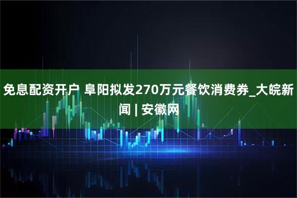 免息配资开户 阜阳拟发270万元餐饮消费券_大皖新闻 | 安徽网