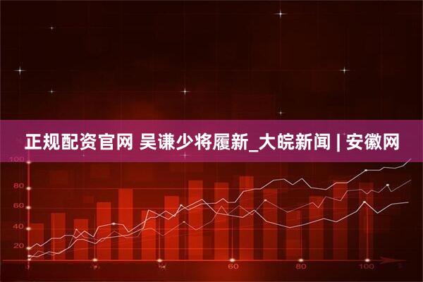 正规配资官网 吴谦少将履新_大皖新闻 | 安徽网