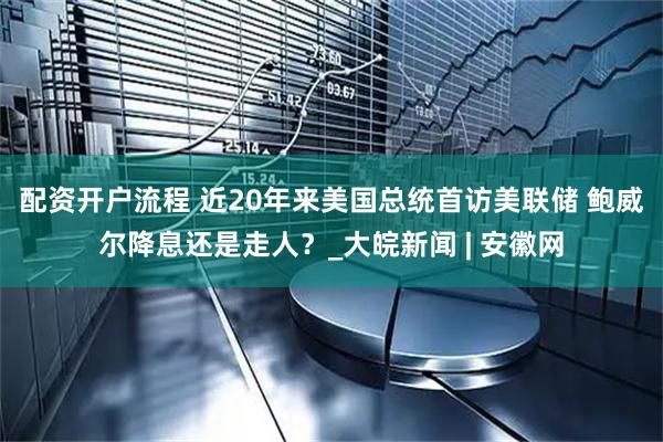 配资开户流程 近20年来美国总统首访美联储 鲍威尔降息还是走人？_大皖新闻 | 安徽网