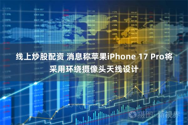 线上炒股配资 消息称苹果iPhone 17 Pro将采用环绕摄像头天线设计