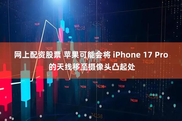 网上配资股票 苹果可能会将 iPhone 17 Pro 的天线移至摄像头凸起处