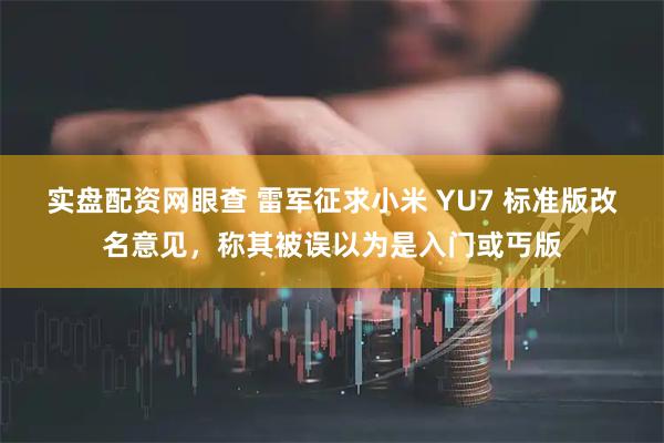 实盘配资网眼查 雷军征求小米 YU7 标准版改名意见，称其被误以为是入门或丐版