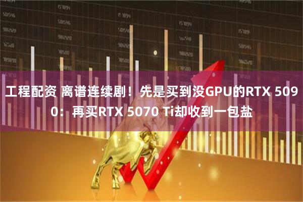工程配资 离谱连续剧！先是买到没GPU的RTX 5090：再买RTX 5070 Ti却收到一包盐