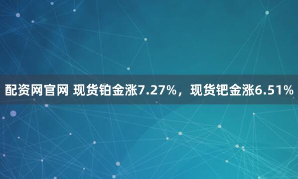 配资网官网 现货铂金涨7.27%，现货钯金涨6.51%
